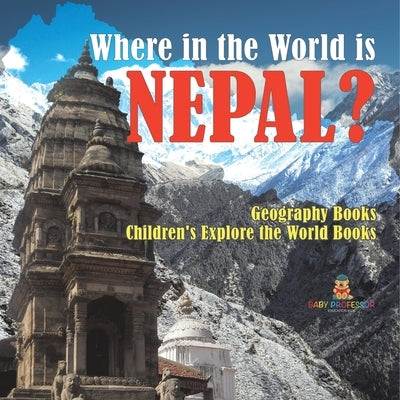 Where in the World is Nepal? Geography Books Children's Explore the World Books by Baby Professor