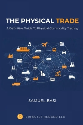 The Physical Trade: A Definitive Guide To Physical Commodity Trading: A by Basi, Samuel