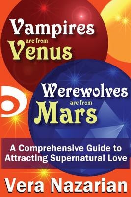Vampires Are from Venus, Werewolves Are from Mars: A Comprehensive Guide to Attracting Supernatural Love by Nazarian, Vera