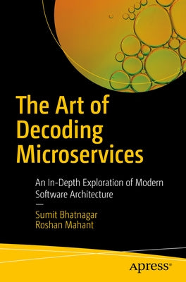 The Art of Decoding Microservices: An In-Depth Exploration of Modern Software Architecture by Bhatnagar, Sumit