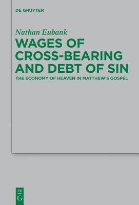 Wages of Cross-Bearing and Debt of Sin: The Economy of Heaven in Matthew's Gospel by Eubank, Nathan