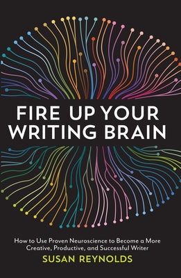 Fire Up Your Writing Brain: How to Use Proven Neuroscience to Become a More Creative, Productive, and Successful Writer by Reynolds, Susan