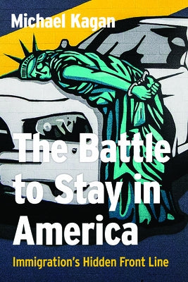 The Battle to Stay in America: Immigration's Hidden Front Line by Kagan, Michael