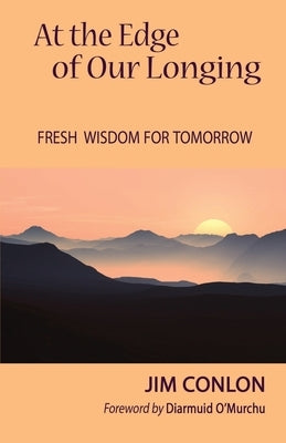 At the Edge of Our Longing: Fresh Wisdom for Tomorrow by Conlon, Jim