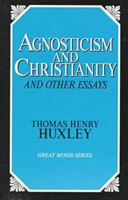Agnosticism and Christianity and Other Essays by Huxley, Thomas Henry