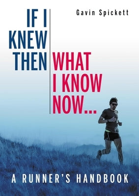 If I Knew Then What I Know Now...: A Runners Handbook by Spickett, Gavin