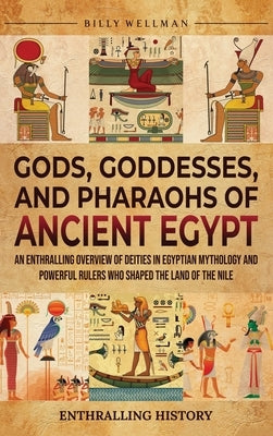 Gods, Goddesses, and Pharaohs of Ancient Egypt: An Enthralling Overview of Deities in Egyptian Mythology and Powerful Rulers Who Shaped the Land of th by Wellman, Billy