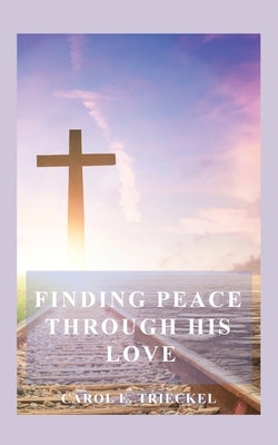 Finding Peace through His Love: Prayers for Everyone by Trieckel, Carol E.