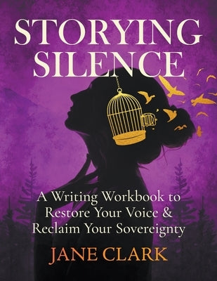 Storying Silence: A Writing Workbook to Restore Your Voice & Reclaim Your Sovereignty: A Writing Workbook to Restore Your Voice by Clark, Jane