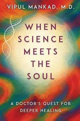 When Science Meets the Soul: A Doctor's Quest for Deeper Healing by Mankad, Vipul