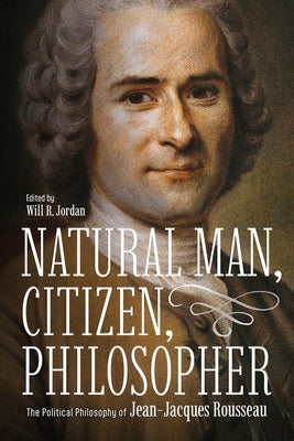 Natural Man, Citizen, Philosopher: The Political Philosophy of Jean-Jacques Rousseau by Jordan, Will R.