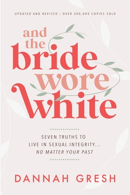 And the Bride Wore White: Seven Truths to Live in Sexual Integrity . . . No Matter Your Past by Gresh, Dannah