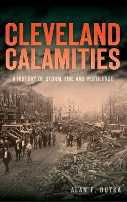 Cleveland Calamities: A History of Storm, Fire and Pestilence by Dutka, Alan F.