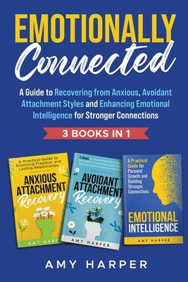 Emotionally Connected: A Guide to Recovering from Anxious, Avoidant Attachment Styles and Enhancing Emotional Intelligence for Stronger Connections by Harper, Amy
