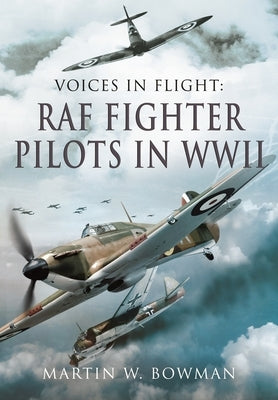 Voices in Flight - RAF Fighter Pilots in WWII by Bowman, Martin W.