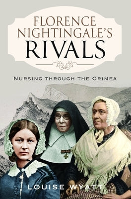 Florence Nightingale's Rivals: Nursing Through the Crimea by Wyatt, Louise