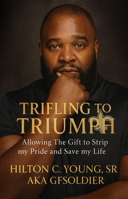 Trifling to Triumph: Allowing the Gift to Strip My Pride and Save My Life by Young Aka Gfsoldier, Hilton C., Sr.