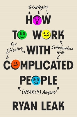 How to Work with Complicated People: Strategies for Effective Collaboration with (Nearly) Anyone by Leak, Ryan