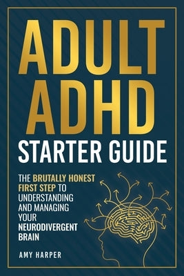 Adult ADHD Starter Guide: The Brutally Honest First Step to Understanding and Managing Your Neurodivergent Brain by Harper, Amy