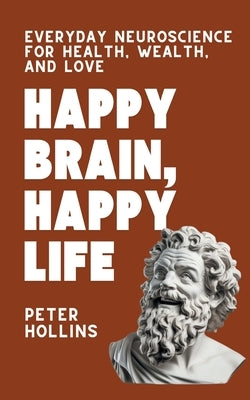 Happy Brain, Happy Life: Everyday Neuroscience of Health, Wealth, and Love by Hollins, Peter