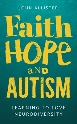 Faith, Hope and Autism: Learning to Love Neurodiversity by Allister, John