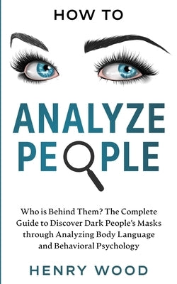 How to Analyze People: Who Is Behind Them? The Complete Guide to Discover Dark People's Masks Through Analyzing Body Language and Behavioral by Wood, Henry