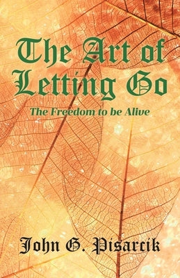 The Art of Letting Go: The Freedom to be Alive by Pisarcik, John G.