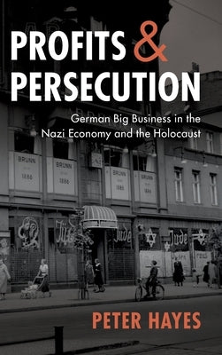 Profits and Persecution: German Big Business in the Nazi Economy and the Holocaust by Hayes, Peter