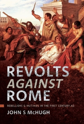 Revolts Against Rome: Rebellions and Mutinies in the First Century AD by McHugh, John S.
