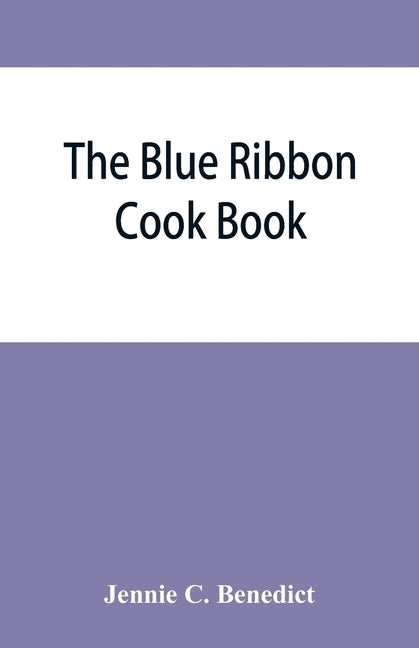 The blue ribbon cook book; being a second publication of "One hundred tested receipts," together with others which have been tried and found valuable by C. Benedict, Jennie