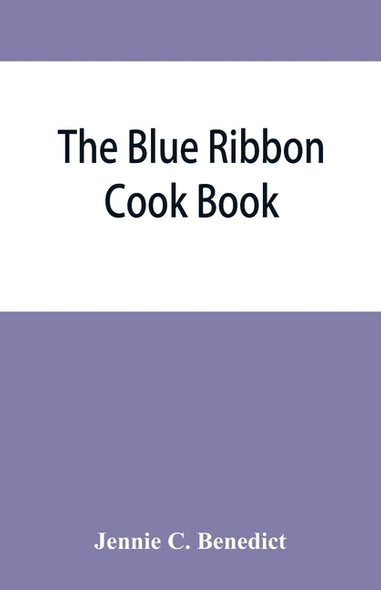 The blue ribbon cook book; being a second publication of "One hundred tested receipts," together with others which have been tried and found valuable by C. Benedict, Jennie
