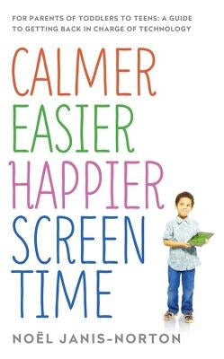 Calmer Easier Happier Screen Time: For Parents of Toddlers to Teens: A Guide to Getting Back in Charge of Technology by Janis-Norton, NoÃ«l