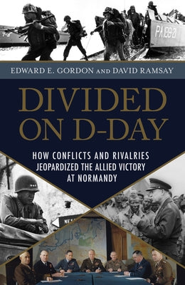 Divided on D-Day: How Conflicts and Rivalries Jeopardized the Allied Victory at Normandy by Gordon, Edward E.