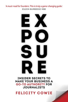 Exposure: Insider Secrets to Make Your Business a Go-To Authority for Journalists by Cowie, Felicity