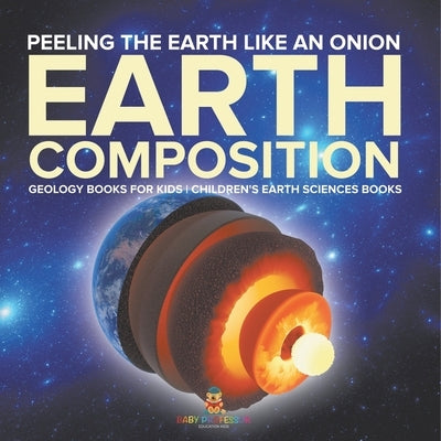Peeling The Earth Like An Onion: Earth Composition - Geology Books for Kids Children's Earth Sciences Books by Baby Professor