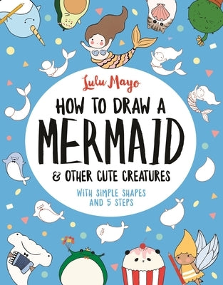 How to Draw a Mermaid and Other Cute Creatures by Mayo, Lulu