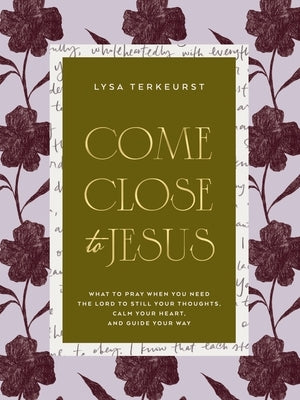 Come Close to Jesus: What to Pray When You Need the Lord to Still Your Thoughts, Calm Your Heart, and Guide Your Way by TerKeurst, Lysa