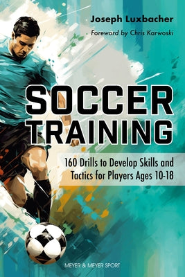 Soccer Training: 160 Drills to Develop Skills and Tactics for Players Age 10-18 by Luxbacher, Joseph