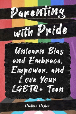 Parenting with Pride: Unlearn Bias and Embrace, Empower, and Love Your LGBTQ+ Teen by Hester, Heather