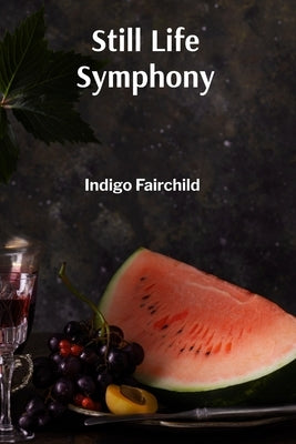 Still Life Symphony: Composing Arrangements with Light, Texture, and Shadow by Fairchild, Indigo