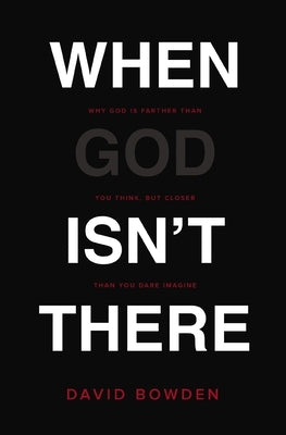 When God Isn't There: Why God Is Farther than You Think but Closer than You Dare Imagine by Bowden, David