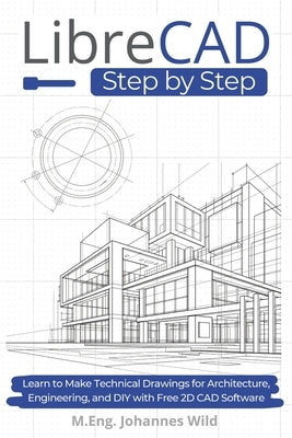 LibreCAD Step by Step: Learn to Make Technical Drawings for Architecture, Engineering, and DIY with Free 2D CAD Software by Wild, M. Eng Johannes