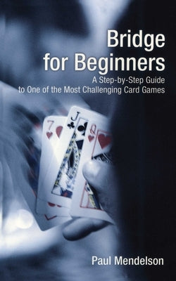 Bridge for Beginners: A Step-By-Step Guide to One of the Most Challenging Card Games by Mendelson, Paul