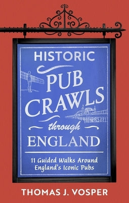 Historic Pub Crawls Through England: 11 Guided Walks Around England's Iconic Pubs and Landmarks by Vosper, Thomas J.