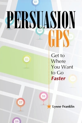PersuasionGPS: Get to Where You Want to Go Faster by Franklin, Lynne