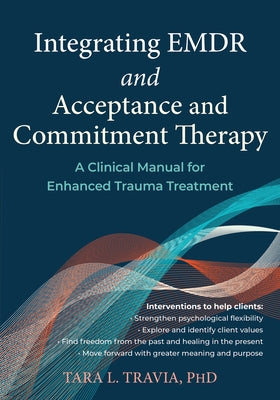 Integrating EMDR and Acceptance and Commitment Therapy: A Clinical Manual for Enhanced Trauma Treatment by Travia, Tara L.