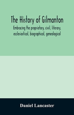 The history of Gilmanton, embracing the proprietary, civil, literary, ecclesiastical, biographical, genealogical, and miscellaneous history, from the by Lancaster, Daniel