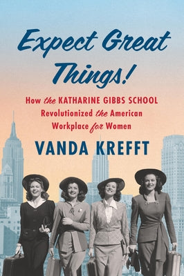 Expect Great Things!: How the Katharine Gibbs School Revolutionized the American Workplace for Women by Krefft, Vanda