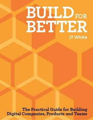 Build for Better: How to Build Successful Digital Products and Companies by White