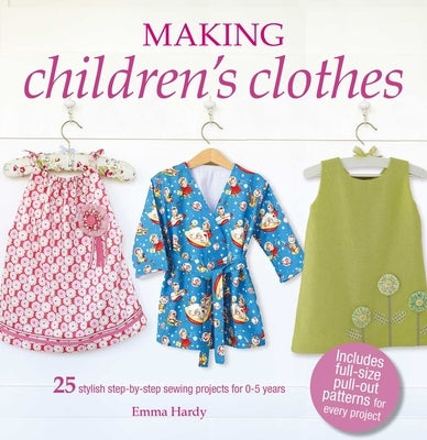 Making Children's Clothes: 25 Stylish Step-By-Step Sewing Projects for 0-5 Years, Including Full-Size Paper Patterns by Hardy, Emma